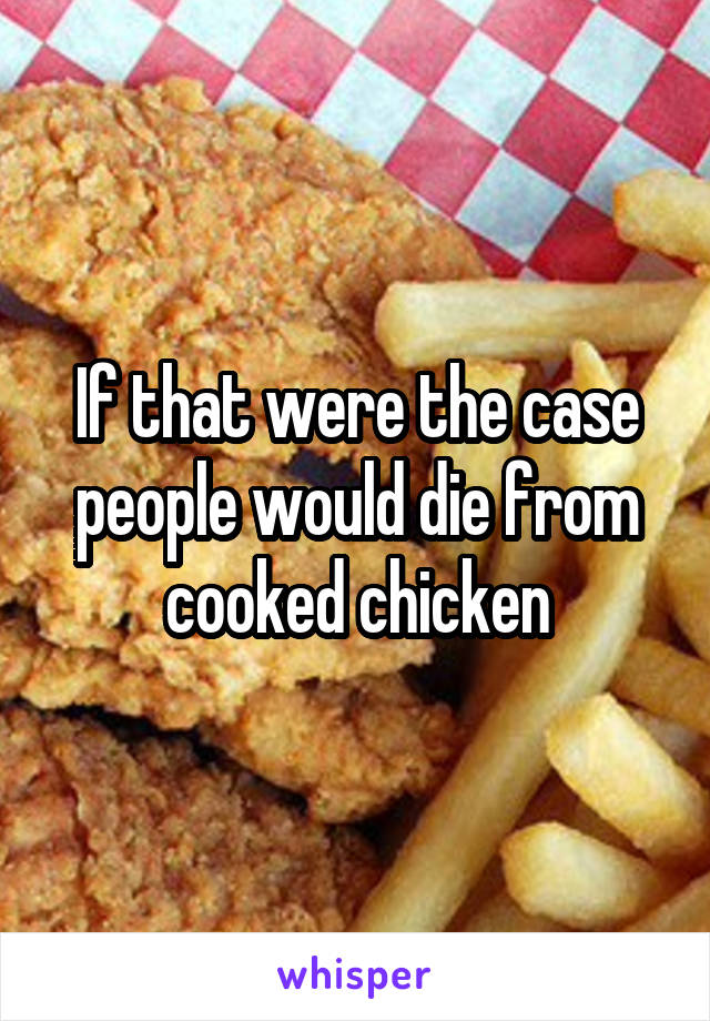 If that were the case people would die from cooked chicken