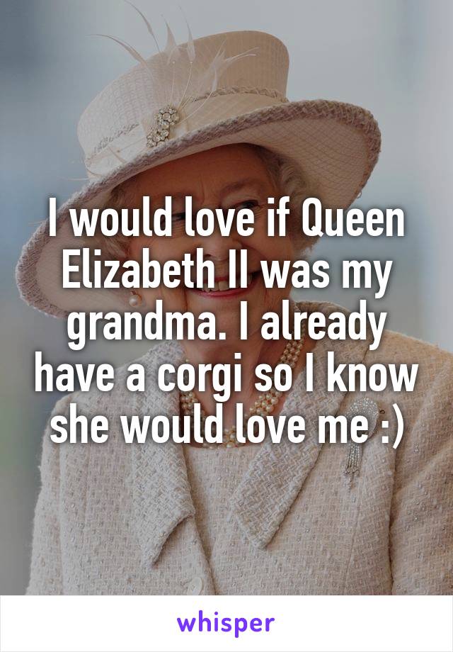I would love if Queen Elizabeth II was my grandma. I already have a corgi so I know she would love me :)