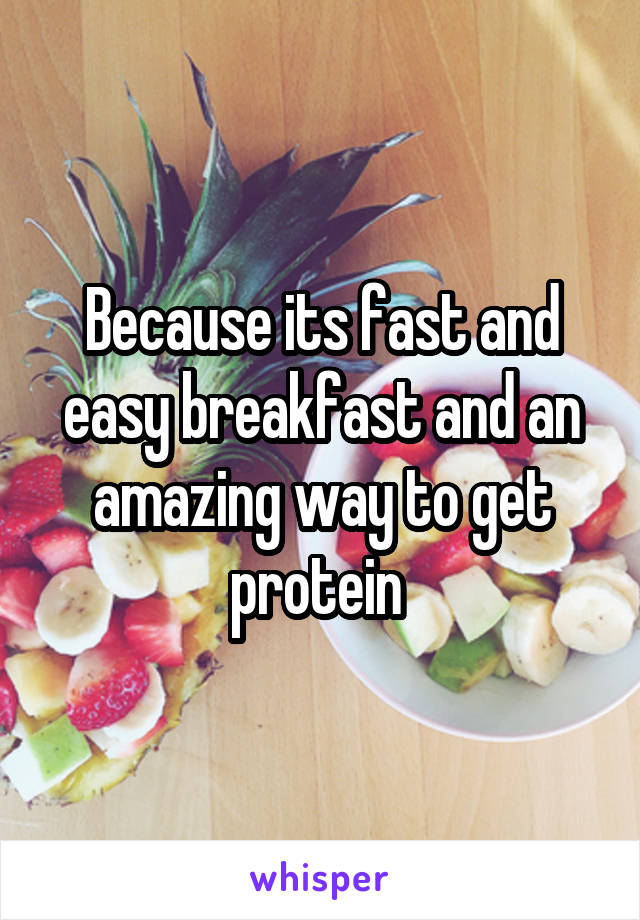 Because its fast and easy breakfast and an amazing way to get protein 