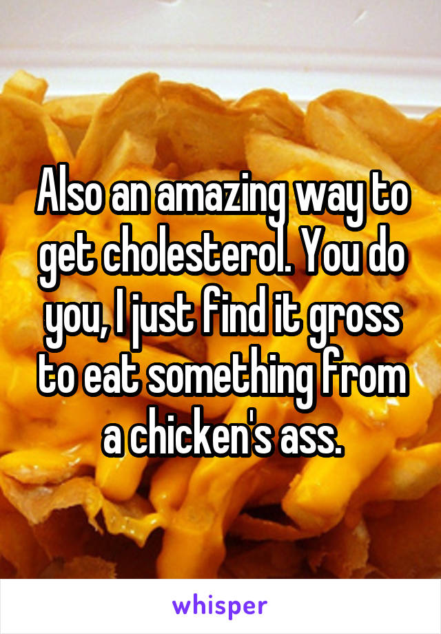 Also an amazing way to get cholesterol. You do you, I just find it gross to eat something from a chicken's ass.