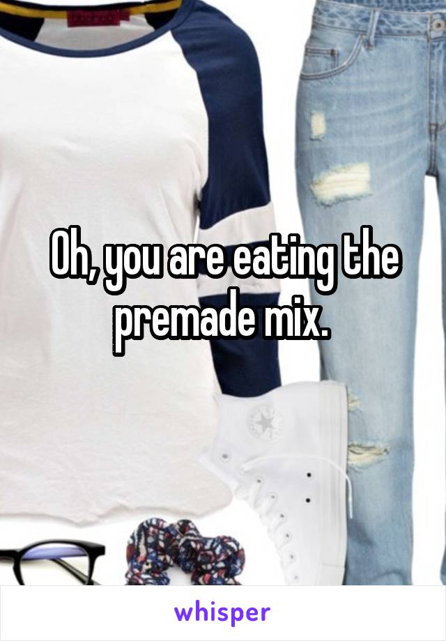 Oh, you are eating the premade mix. 
