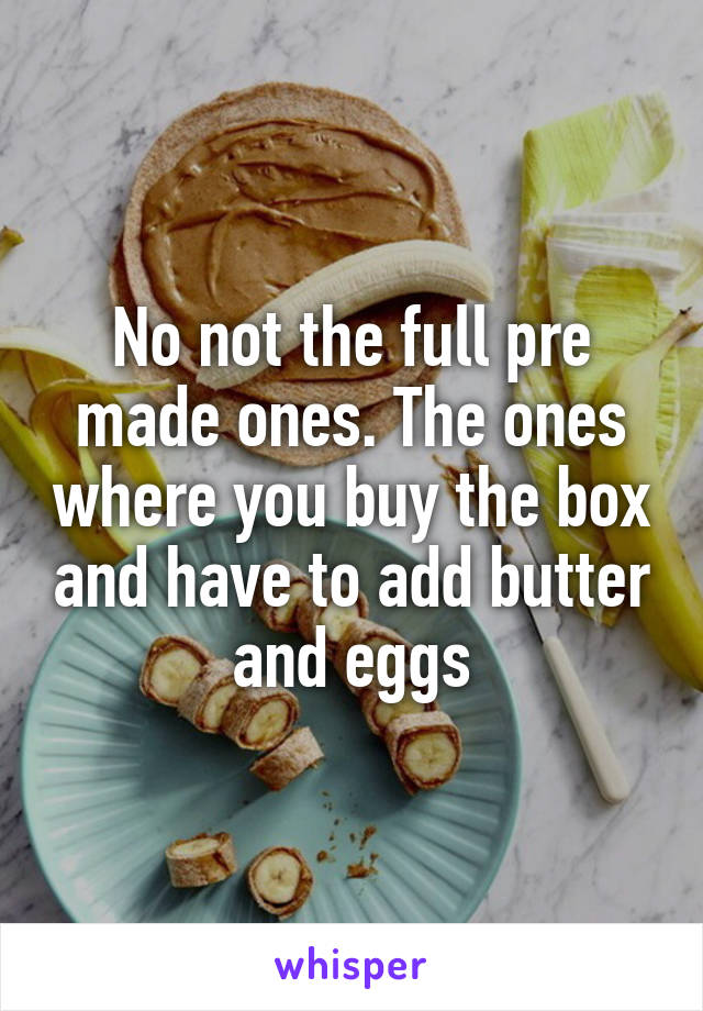 No not the full pre made ones. The ones where you buy the box and have to add butter and eggs