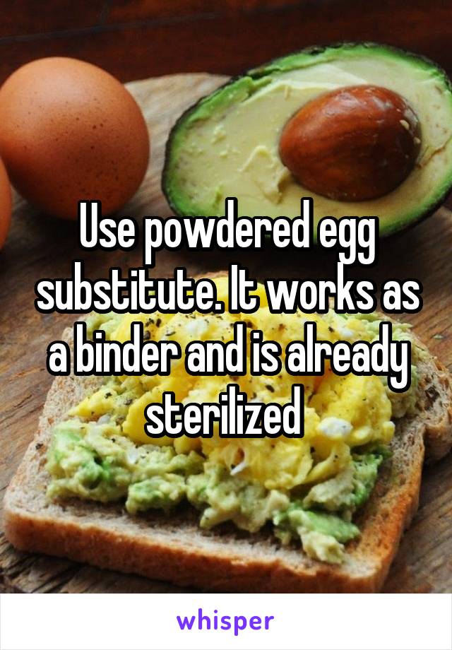 Use powdered egg substitute. It works as a binder and is already sterilized 