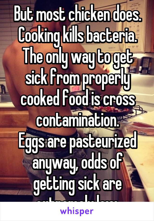 But most chicken does.
Cooking kills bacteria. The only way to get sick from properly cooked food is cross contamination.
Eggs are pasteurized anyway, odds of getting sick are extremely low.