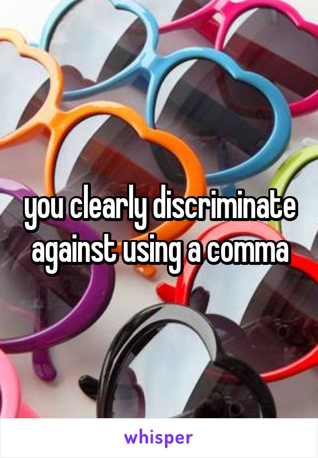 you clearly discriminate against using a comma