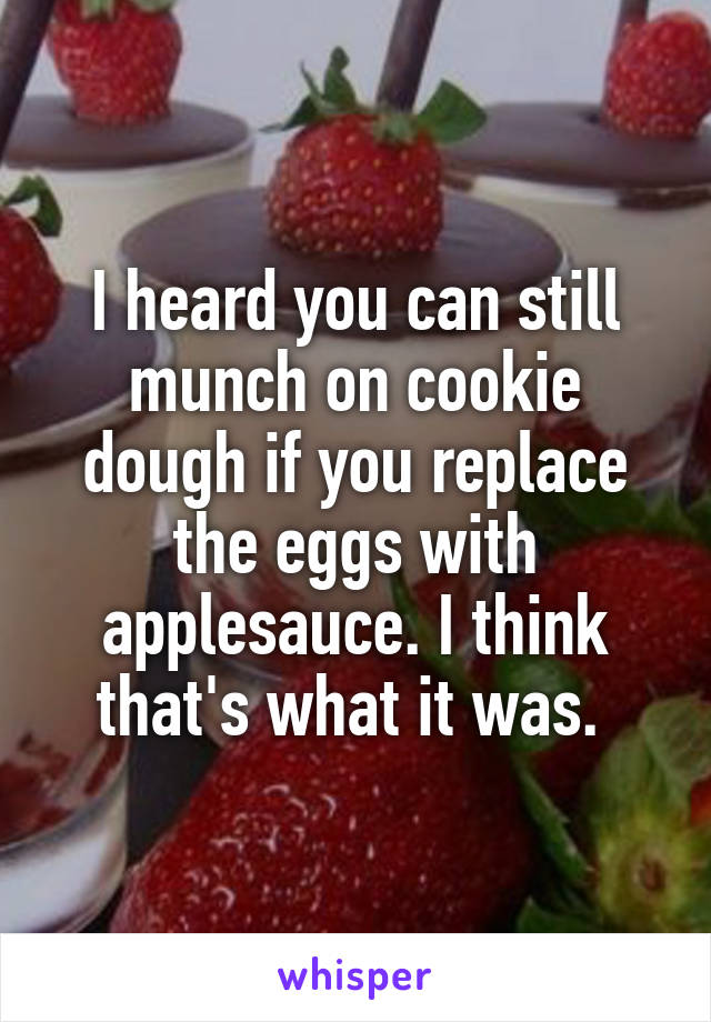 I heard you can still munch on cookie dough if you replace the eggs with applesauce. I think that's what it was. 