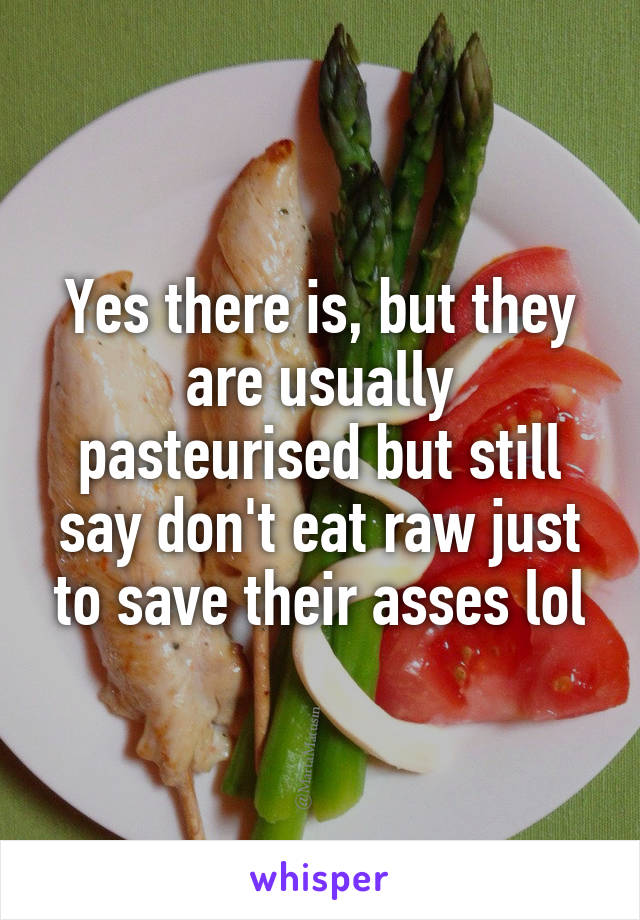 Yes there is, but they are usually pasteurised but still say don't eat raw just to save their asses lol