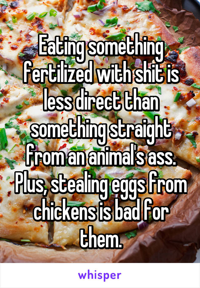 Eating something fertilized with shit is less direct than something straight from an animal's ass. Plus, stealing eggs from chickens is bad for them.