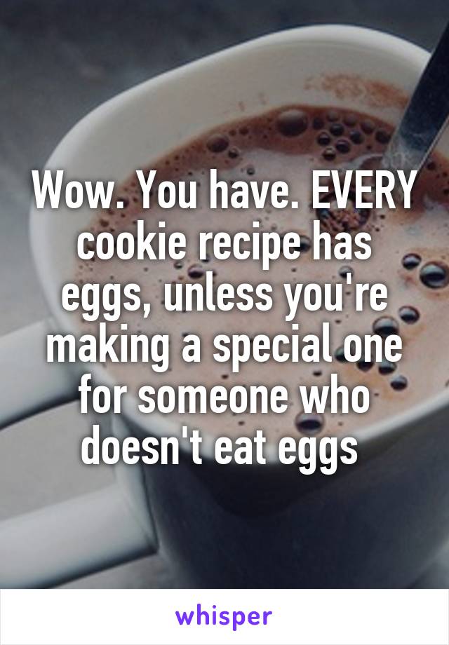 Wow. You have. EVERY cookie recipe has eggs, unless you're making a special one for someone who doesn't eat eggs 