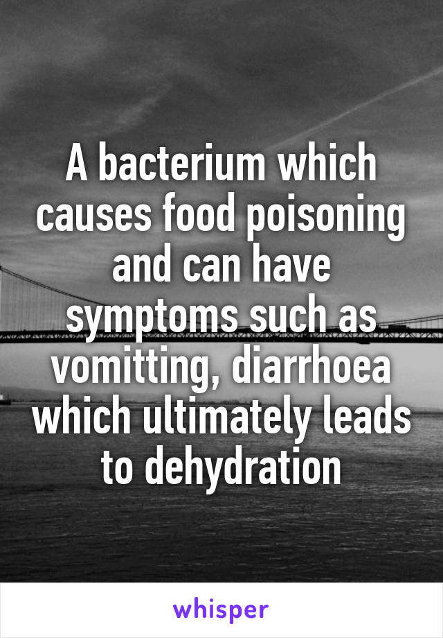 A bacterium which causes food poisoning and can have symptoms such as vomitting, diarrhoea which ultimately leads to dehydration