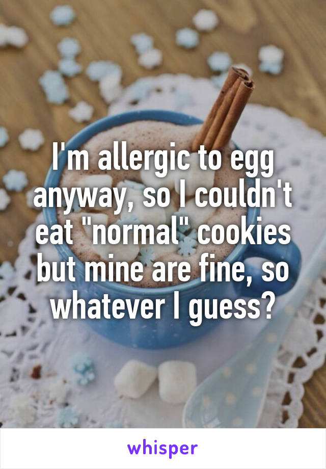 I'm allergic to egg anyway, so I couldn't eat "normal" cookies but mine are fine, so whatever I guess?