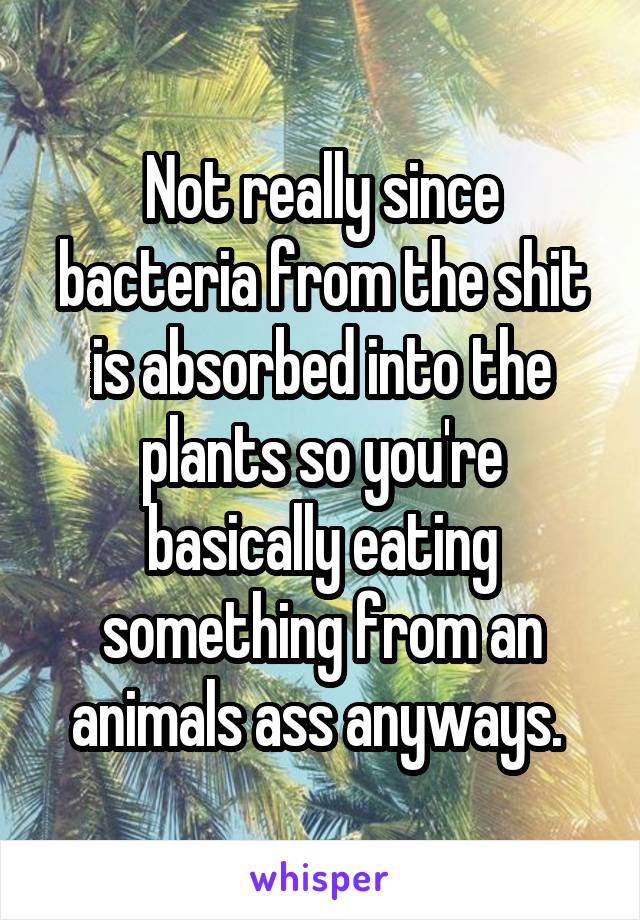 Not really since bacteria from the shit is absorbed into the plants so you're basically eating something from an animals ass anyways. 