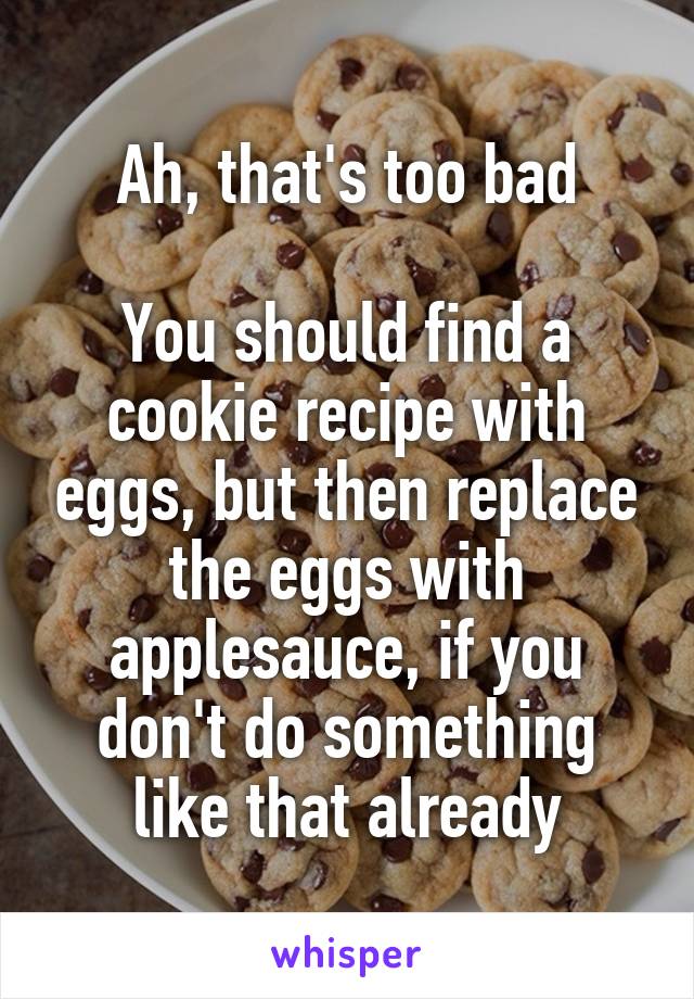 Ah, that's too bad

You should find a cookie recipe with eggs, but then replace the eggs with applesauce, if you don't do something like that already