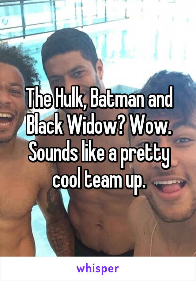 The Hulk, Batman and Black Widow? Wow. Sounds like a pretty cool team up.