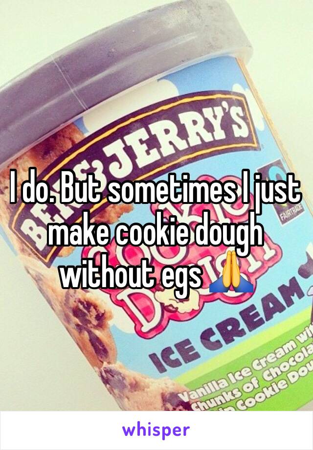 I do. But sometimes I just make cookie dough without egs 🙏