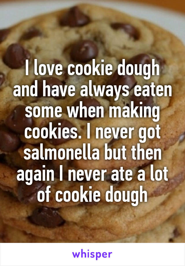 I love cookie dough and have always eaten some when making cookies. I never got salmonella but then again I never ate a lot of cookie dough