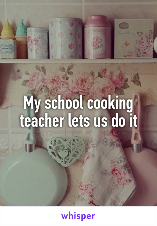 My school cooking teacher lets us do it