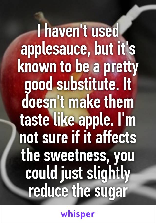 I haven't used applesauce, but it's known to be a pretty good substitute. It doesn't make them taste like apple. I'm not sure if it affects the sweetness, you could just slightly reduce the sugar