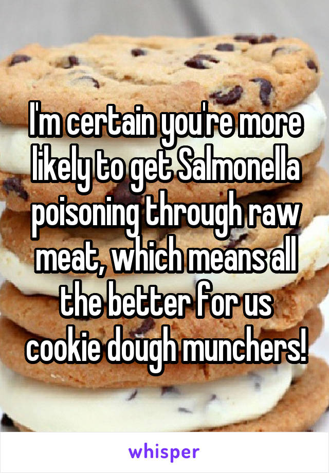 I'm certain you're more likely to get Salmonella poisoning through raw meat, which means all the better for us cookie dough munchers!