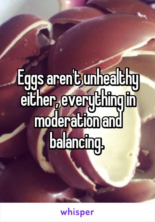 Eggs aren't unhealthy either, everything in moderation and balancing. 