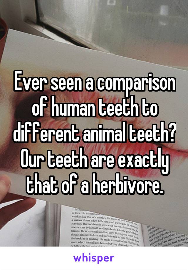 Ever seen a comparison of human teeth to different animal teeth? Our teeth are exactly that of a herbivore.