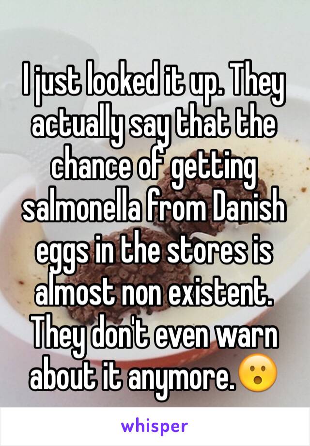 I just looked it up. They actually say that the chance of getting salmonella from Danish eggs in the stores is almost non existent. They don't even warn about it anymore.😮