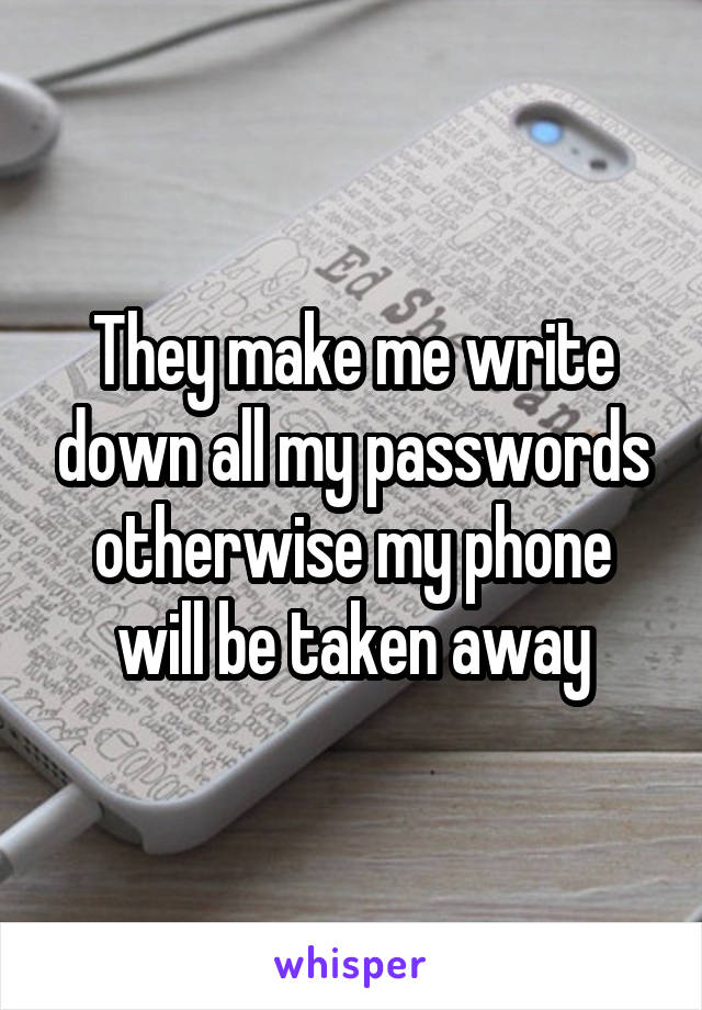 They make me write down all my passwords otherwise my phone will be taken away