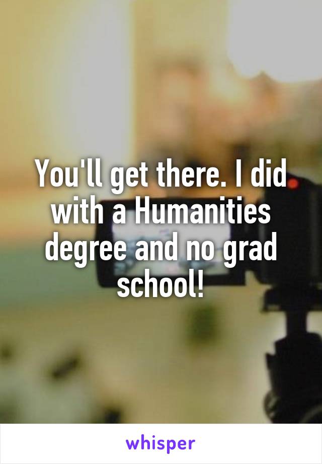 You'll get there. I did with a Humanities degree and no grad school!