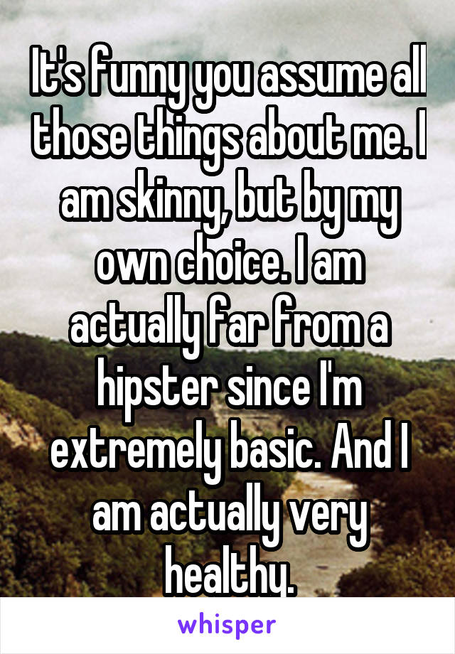 It's funny you assume all those things about me. I am skinny, but by my own choice. I am actually far from a hipster since I'm extremely basic. And I am actually very healthy.