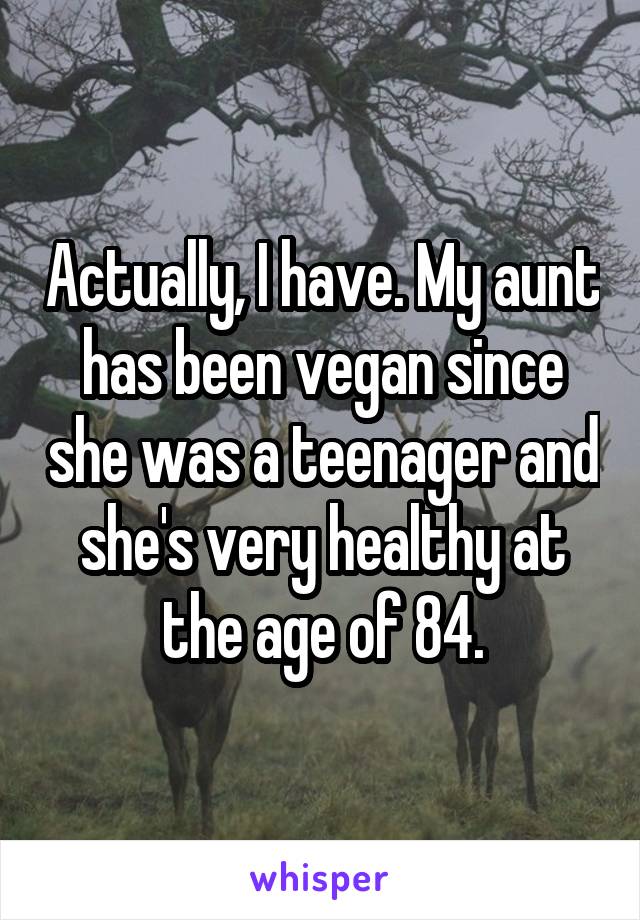 Actually, I have. My aunt has been vegan since she was a teenager and she's very healthy at the age of 84.