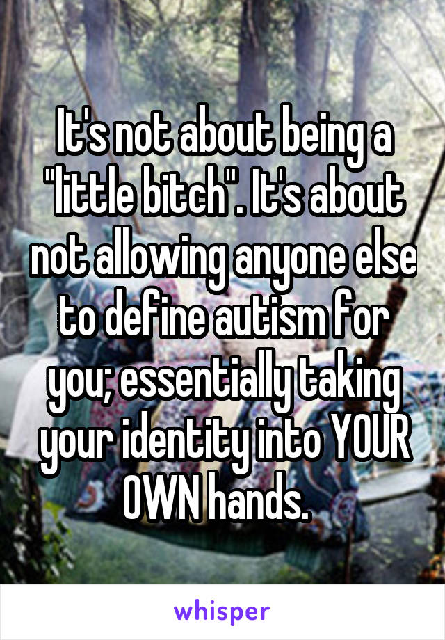 It's not about being a "little bitch". It's about not allowing anyone else to define autism for you; essentially taking your identity into YOUR OWN hands.  