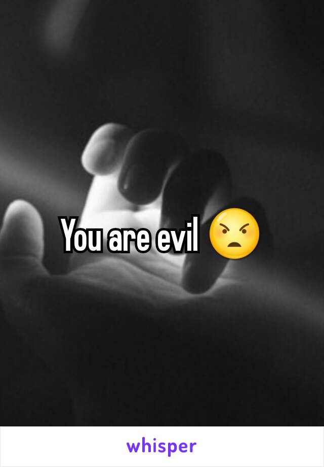 You are evil 😠