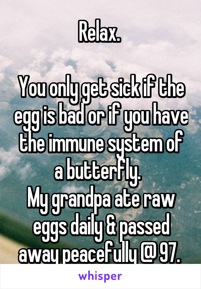 Relax. 

You only get sick if the egg is bad or if you have the immune system of a butterfly.  
My grandpa ate raw eggs daily & passed away peacefully @ 97. 