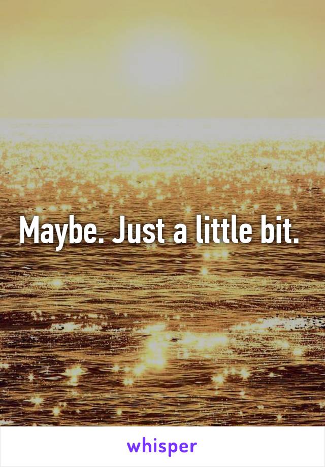 Maybe. Just a little bit. 