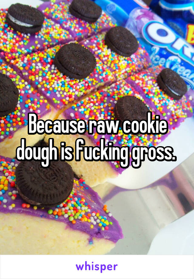 Because raw cookie dough is fucking gross. 