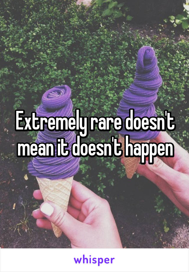 Extremely rare doesn't mean it doesn't happen