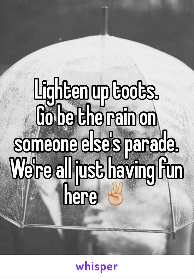 Lighten up toots. 
Go be the rain on someone else's parade. 
We're all just having fun here ✌🏼️