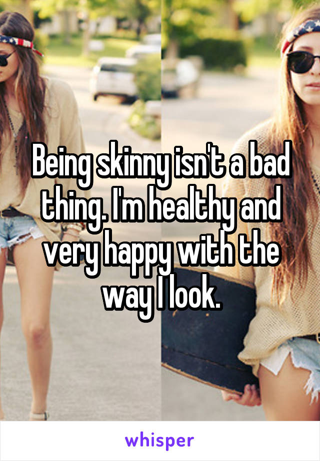 Being skinny isn't a bad thing. I'm healthy and very happy with the way I look.