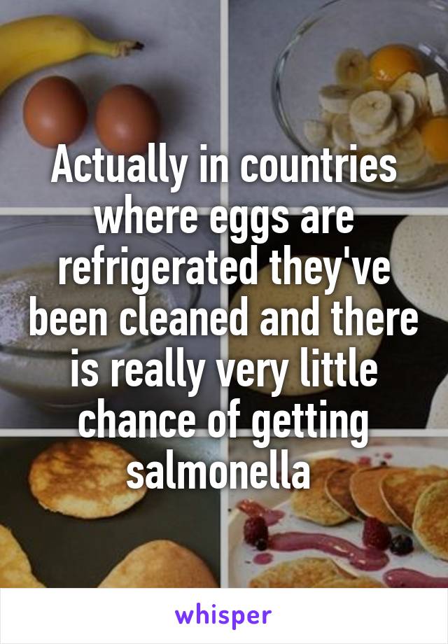 Actually in countries where eggs are refrigerated they've been cleaned and there is really very little chance of getting salmonella 