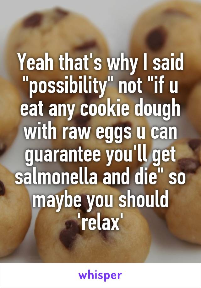 Yeah that's why I said "possibility" not "if u eat any cookie dough with raw eggs u can guarantee you'll get salmonella and die" so maybe you should 'relax'