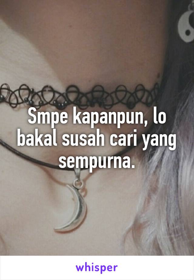 Smpe kapanpun, lo bakal susah cari yang sempurna.