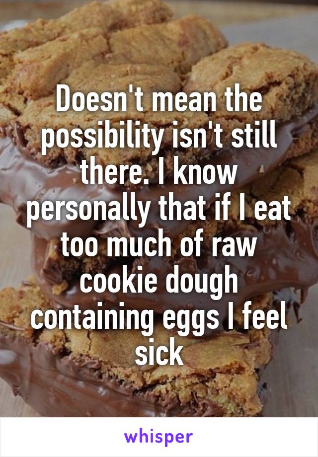 Doesn't mean the possibility isn't still there. I know personally that if I eat too much of raw cookie dough containing eggs I feel sick