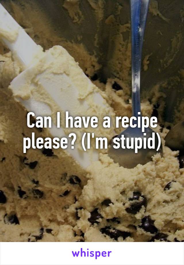 Can I have a recipe please? (I'm stupid)