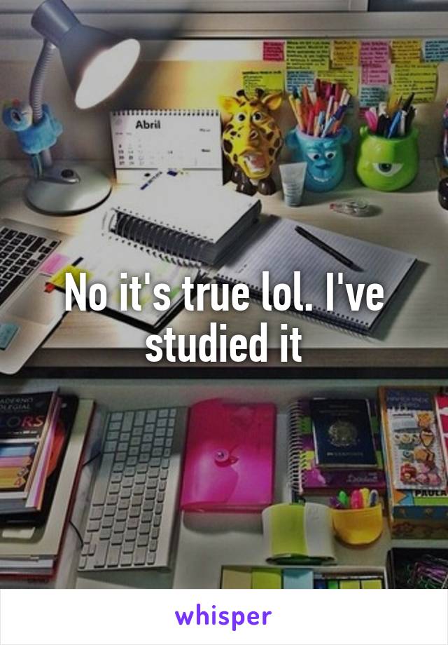 No it's true lol. I've studied it