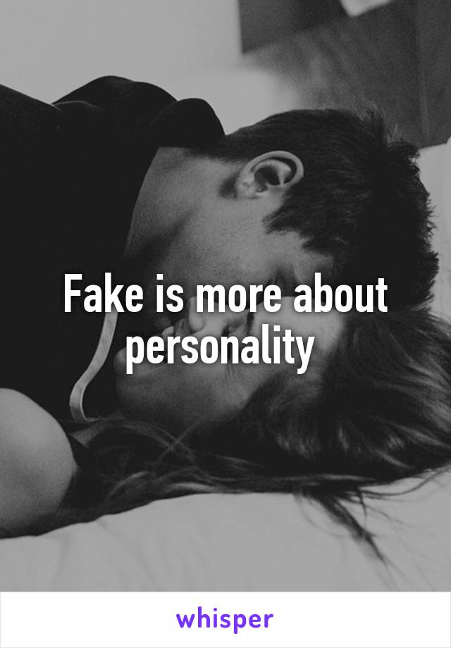 Fake is more about personality 