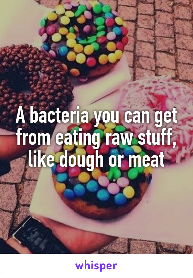 A bacteria you can get from eating raw stuff, like dough or meat