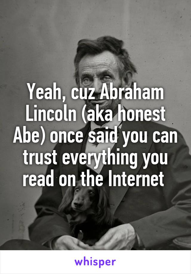 Yeah, cuz Abraham Lincoln (aka honest Abe) once said you can trust everything you read on the Internet 