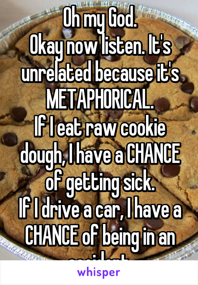 Oh my God.
Okay now listen. It's unrelated because it's METAPHORICAL.
If I eat raw cookie dough, I have a CHANCE of getting sick.
If I drive a car, I have a CHANCE of being in an accident.