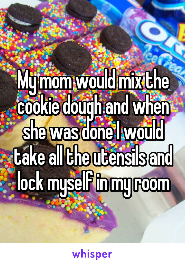 My mom would mix the cookie dough and when she was done I would take all the utensils and lock myself in my room