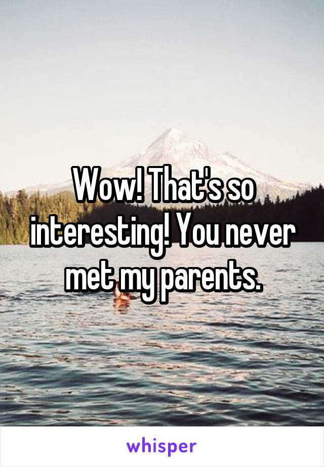 Wow! That's so interesting! You never met my parents.